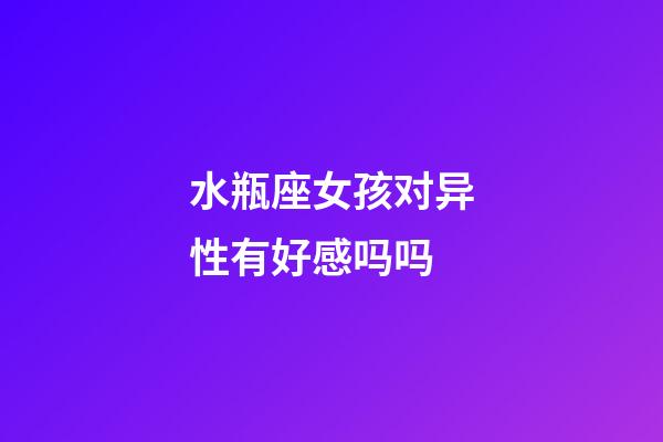 水瓶座女孩对异性有好感吗吗-第1张-星座运势-玄机派