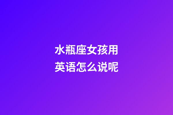 水瓶座女孩用英语怎么说呢-第1张-星座运势-玄机派