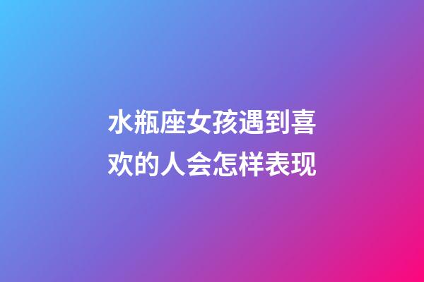 水瓶座女孩遇到喜欢的人会怎样表现-第1张-星座运势-玄机派