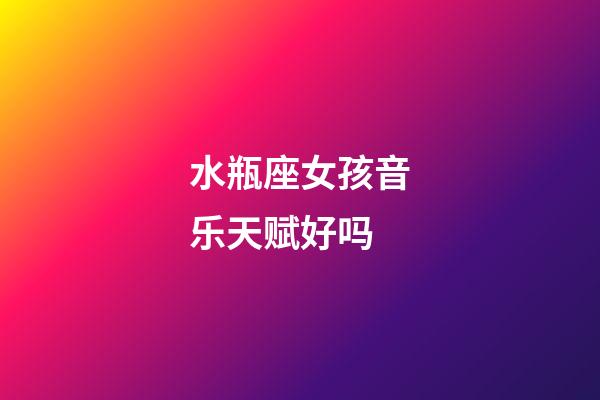 水瓶座女孩音乐天赋好吗-第1张-星座运势-玄机派