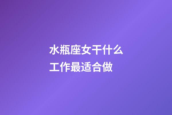 水瓶座女干什么工作最适合做-第1张-星座运势-玄机派