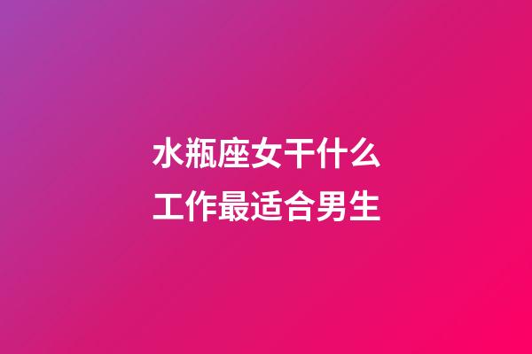 水瓶座女干什么工作最适合男生-第1张-星座运势-玄机派