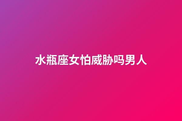 水瓶座女怕威胁吗男人-第1张-星座运势-玄机派