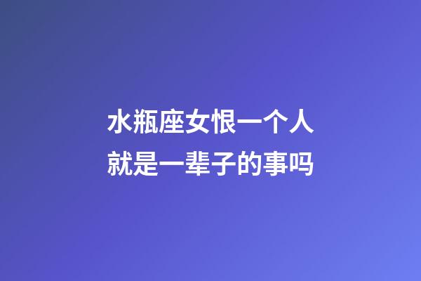 水瓶座女恨一个人就是一辈子的事吗-第1张-星座运势-玄机派