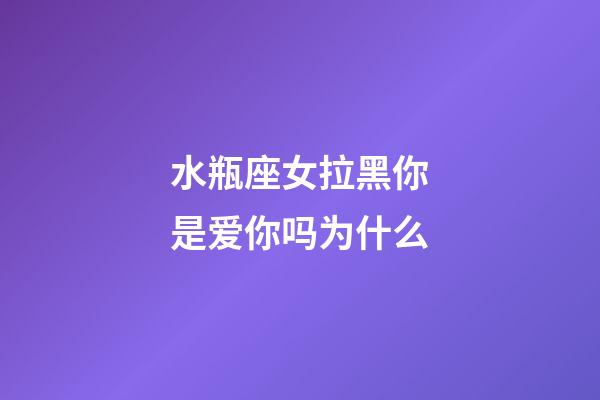 水瓶座女拉黑你是爱你吗为什么-第1张-星座运势-玄机派