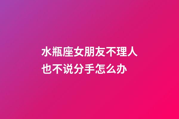 水瓶座女朋友不理人也不说分手怎么办-第1张-星座运势-玄机派