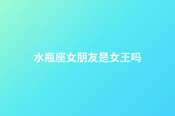 水瓶座女朋友是女王吗-第1张-星座运势-玄机派