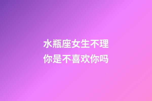 水瓶座女生不理你是不喜欢你吗-第1张-星座运势-玄机派