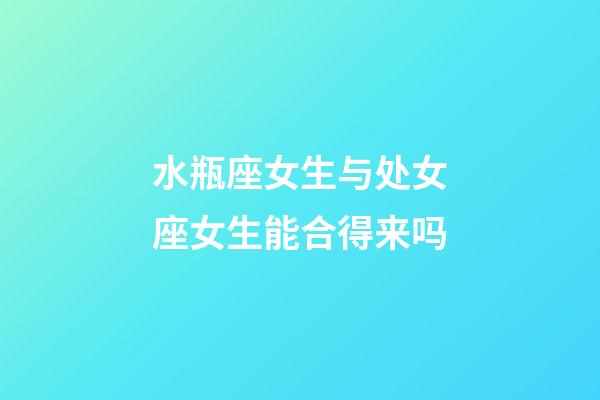 水瓶座女生与处女座女生能合得来吗-第1张-星座运势-玄机派