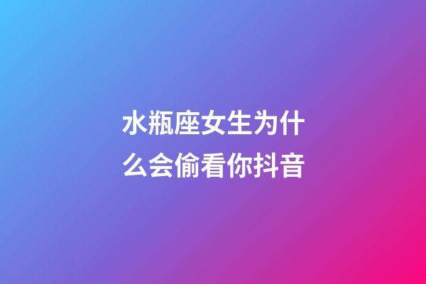 水瓶座女生为什么会偷看你抖音-第1张-星座运势-玄机派