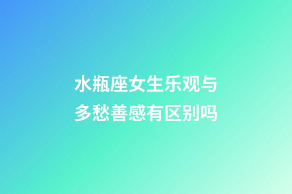 水瓶座女生乐观与多愁善感有区别吗-第1张-星座运势-玄机派