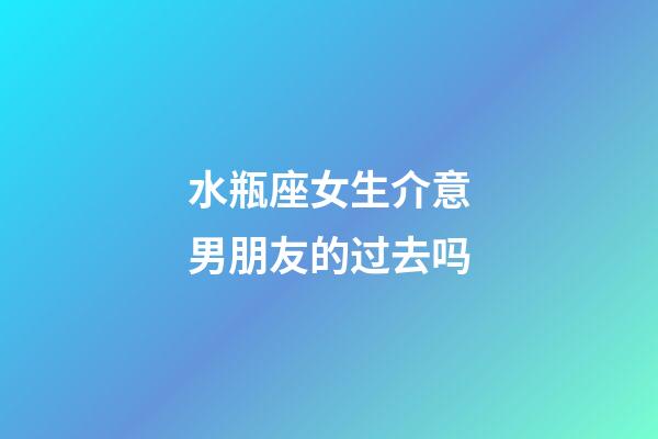 水瓶座女生介意男朋友的过去吗-第1张-星座运势-玄机派