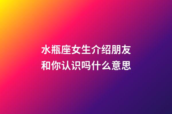 水瓶座女生介绍朋友和你认识吗什么意思-第1张-星座运势-玄机派
