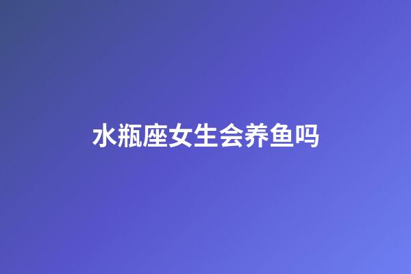 水瓶座女生会养鱼吗-第1张-星座运势-玄机派