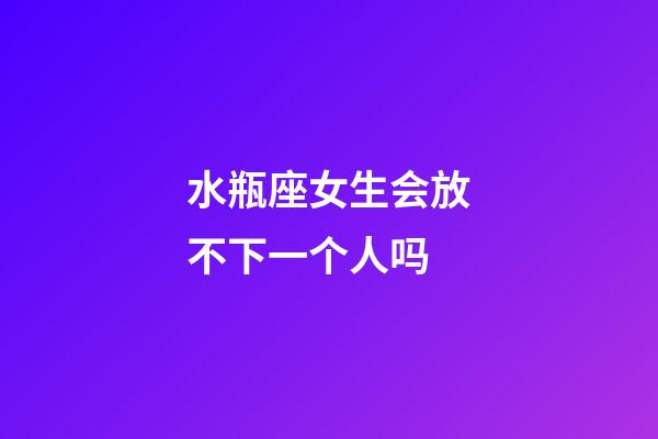 水瓶座女生会放不下一个人吗-第1张-星座运势-玄机派