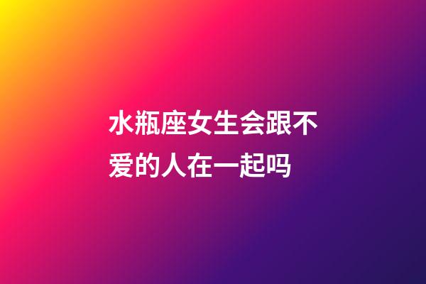 水瓶座女生会跟不爱的人在一起吗-第1张-星座运势-玄机派