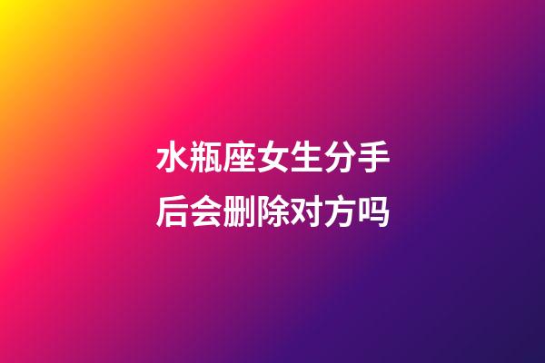 水瓶座女生分手后会删除对方吗-第1张-星座运势-玄机派