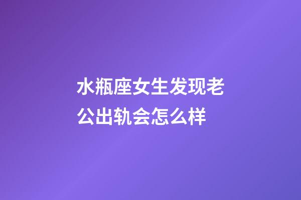 水瓶座女生发现老公出轨会怎么样-第1张-星座运势-玄机派