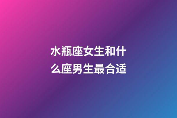 水瓶座女生和什么座男生最合适-第1张-星座运势-玄机派