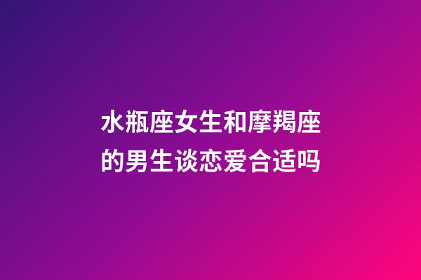 水瓶座女生和摩羯座的男生谈恋爱合适吗-第1张-星座运势-玄机派