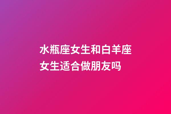 水瓶座女生和白羊座女生适合做朋友吗-第1张-星座运势-玄机派