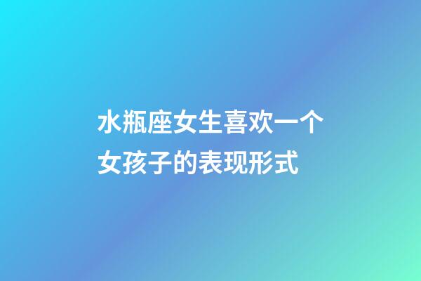 水瓶座女生喜欢一个女孩子的表现形式-第1张-星座运势-玄机派
