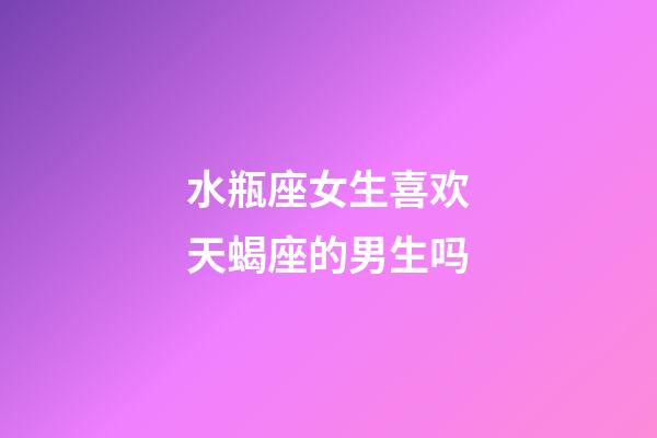 水瓶座女生喜欢天蝎座的男生吗-第1张-星座运势-玄机派