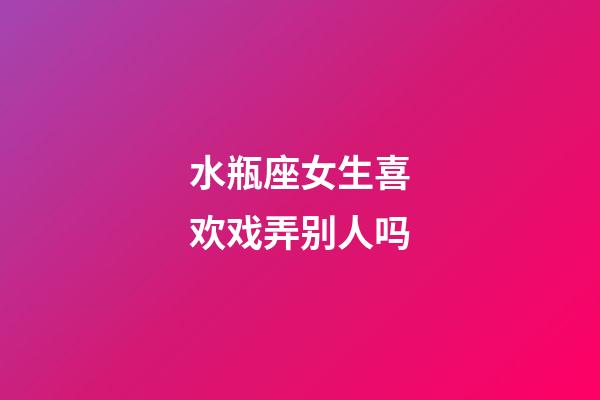 水瓶座女生喜欢戏弄别人吗-第1张-星座运势-玄机派