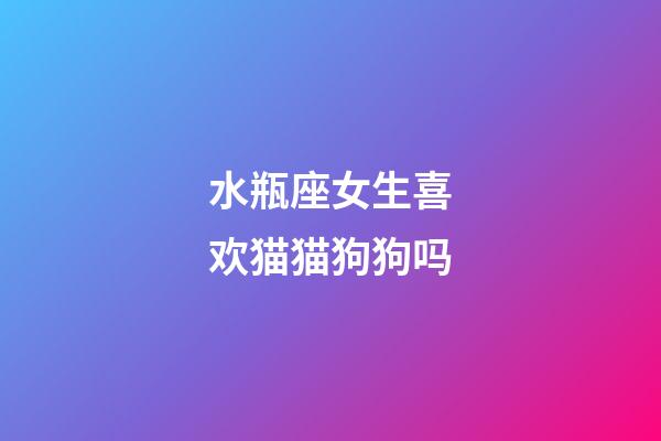 水瓶座女生喜欢猫猫狗狗吗-第1张-星座运势-玄机派