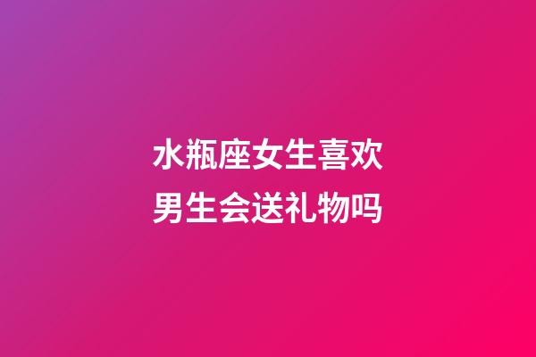 水瓶座女生喜欢男生会送礼物吗-第1张-星座运势-玄机派