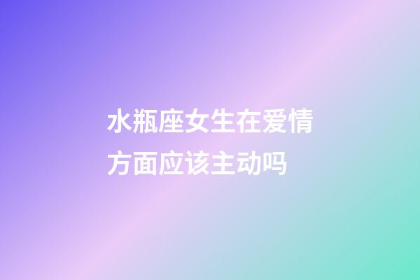 水瓶座女生在爱情方面应该主动吗-第1张-星座运势-玄机派