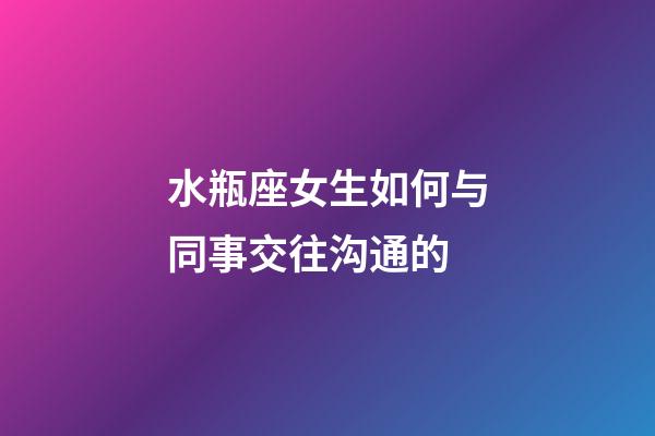 水瓶座女生如何与同事交往沟通的-第1张-星座运势-玄机派