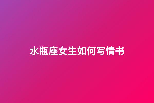 水瓶座女生如何写情书-第1张-星座运势-玄机派