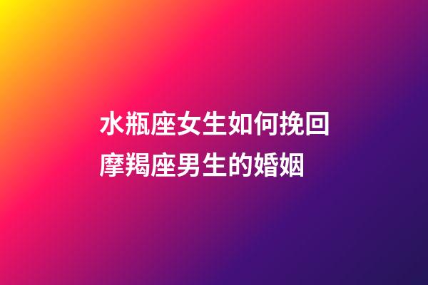 水瓶座女生如何挽回摩羯座男生的婚姻-第1张-星座运势-玄机派