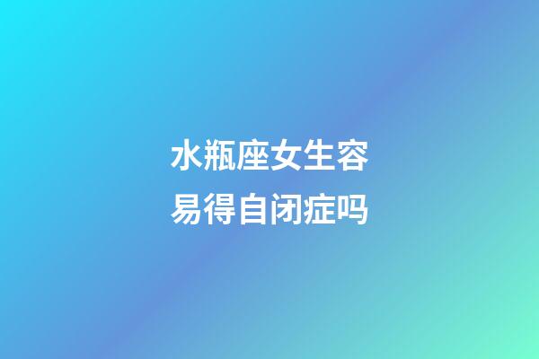 水瓶座女生容易得自闭症吗-第1张-星座运势-玄机派