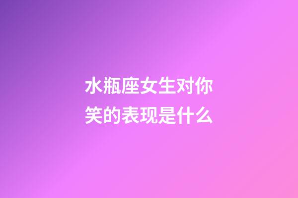 水瓶座女生对你笑的表现是什么-第1张-星座运势-玄机派