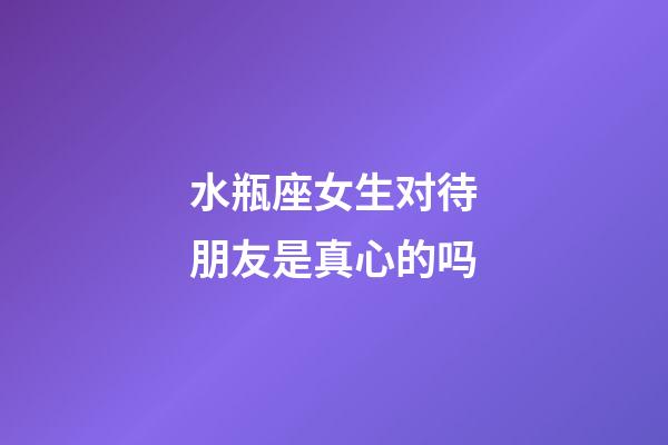 水瓶座女生对待朋友是真心的吗-第1张-星座运势-玄机派