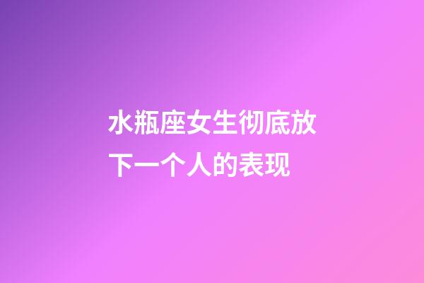 水瓶座女生彻底放下一个人的表现-第1张-星座运势-玄机派