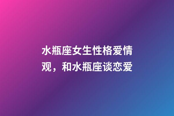 水瓶座女生性格爱情观，和水瓶座谈恋爱-第1张-观点-玄机派