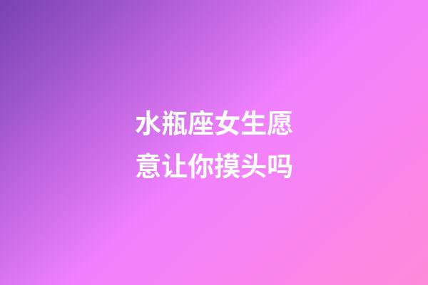 水瓶座女生愿意让你摸头吗