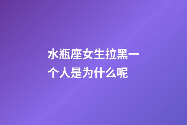 水瓶座女生拉黑一个人是为什么呢-第1张-星座运势-玄机派