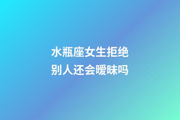 水瓶座女生拒绝别人还会暧昧吗-第1张-星座运势-玄机派