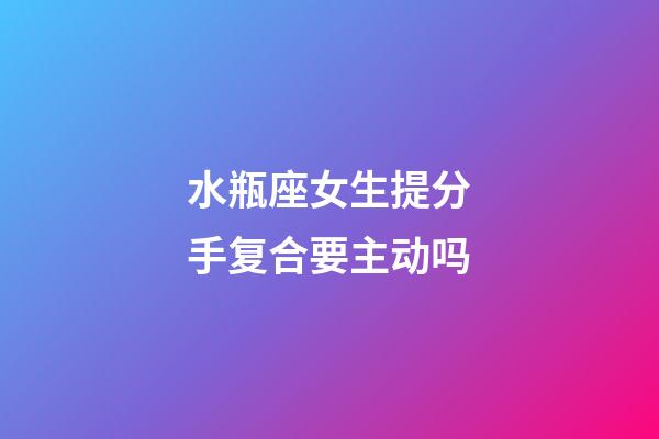 水瓶座女生提分手复合要主动吗-第1张-星座运势-玄机派
