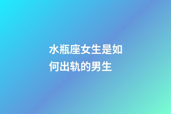 水瓶座女生是如何出轨的男生-第1张-星座运势-玄机派