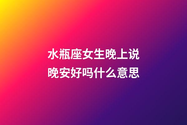 水瓶座女生晚上说晚安好吗什么意思-第1张-星座运势-玄机派