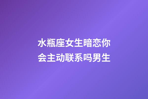 水瓶座女生暗恋你会主动联系吗男生-第1张-星座运势-玄机派