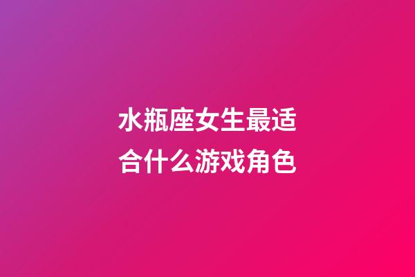 水瓶座女生最适合什么游戏角色-第1张-星座运势-玄机派