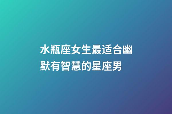 水瓶座女生最适合幽默有智慧的星座男-第1张-星座运势-玄机派