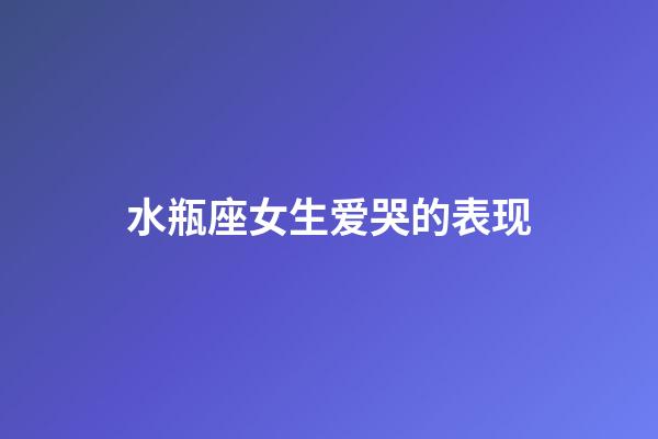 水瓶座女生爱哭的表现-第1张-星座运势-玄机派