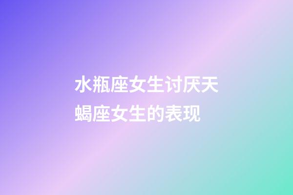水瓶座女生讨厌天蝎座女生的表现-第1张-星座运势-玄机派